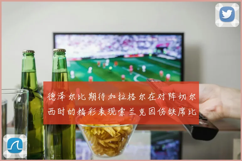 德泽尔比期待加拉格尔在对阵切尔西时的精彩表现索兰克因伤缺席比赛