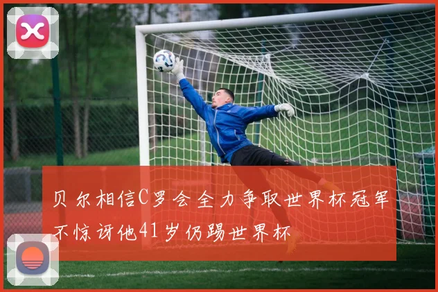 贝尔相信C罗会全力争取世界杯冠军不惊讶他41岁仍踢世界杯