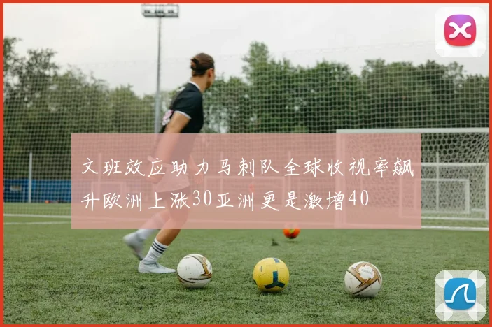 文班效应助力马刺队全球收视率飙升欧洲上涨30亚洲更是激增40