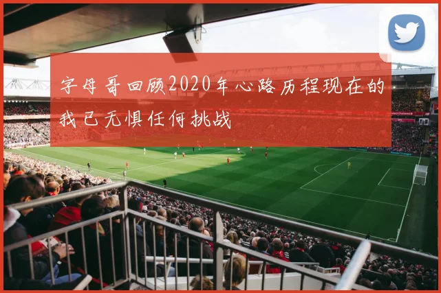 字母哥回顾2020年心路历程现在的我已无惧任何挑战