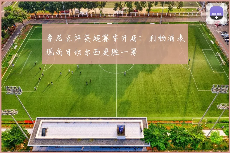 鲁尼点评英超赛季开局：利物浦表现尚可切尔西更胜一筹