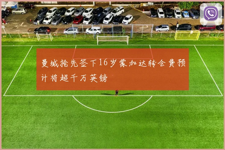 曼城抢先签下16岁蒙加达转会费预计将超千万英镑