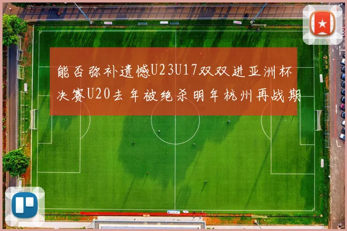 能否弥补遗憾U23U17双双进亚洲杯决赛U20去年被绝杀明年杭州再战期待辉煌