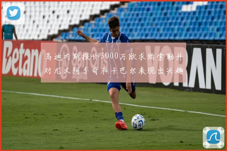 乌迪内斯报价3000万欧求购索勒并对尤文阿季奇和卡巴尔表现出兴趣