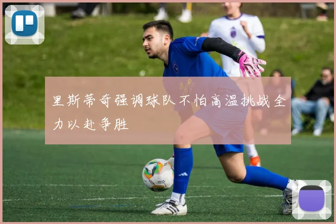里斯蒂奇强调球队不怕高温挑战全力以赴争胜