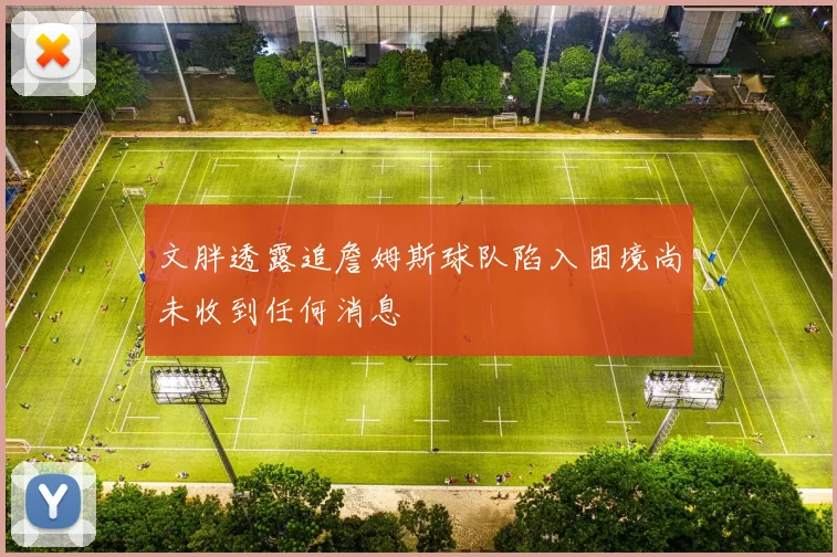 文胖透露追詹姆斯球队陷入困境尚未收到任何消息