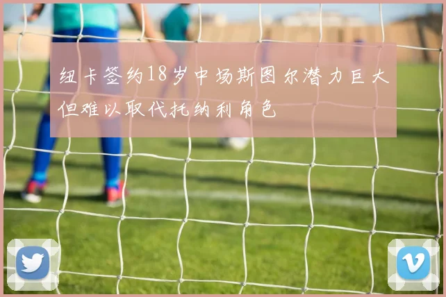 纽卡签约18岁中场斯图尔潜力巨大但难以取代托纳利角色
