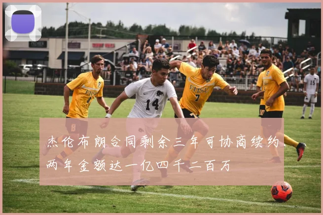 杰伦布朗合同剩余三年可协商续约两年金额达一亿四千二百万