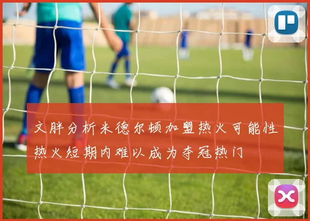 文胖分析米德尔顿加盟热火可能性热火短期内难以成为夺冠热门