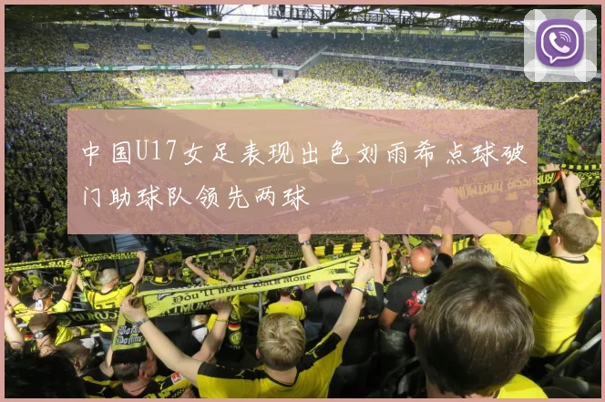 中国U17女足表现出色刘雨希点球破门助球队领先两球