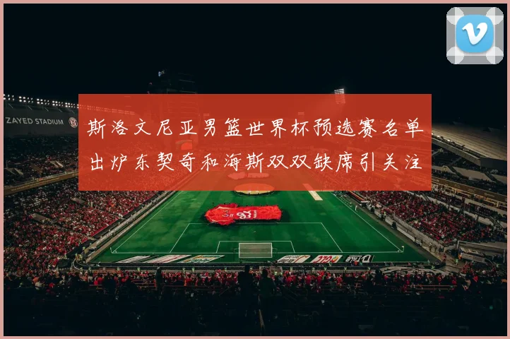 斯洛文尼亚男篮世界杯预选赛名单出炉东契奇和海斯双双缺席引关注