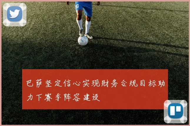 巴萨坚定信心实现财务合规目标助力下赛季阵容建设