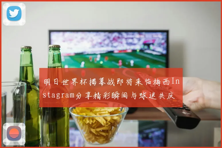 明日世界杯揭幕战即将来临梅西Instagram分享精彩瞬间与球迷共庆