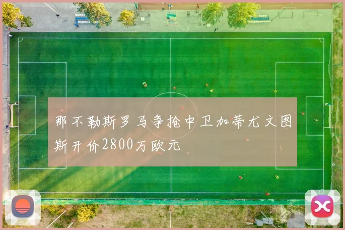 那不勒斯罗马争抢中卫加蒂尤文图斯开价2800万欧元